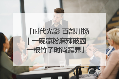 时代光影 百部川扬｜一碗凉粉麻辣破圈 一根竹子时尚跨界